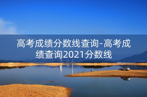 高考成绩分数线查询-高考成绩查询2021分数线