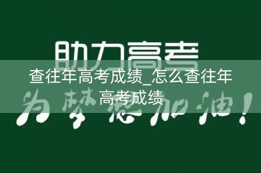查往年高考成绩_怎么查往年高考成绩