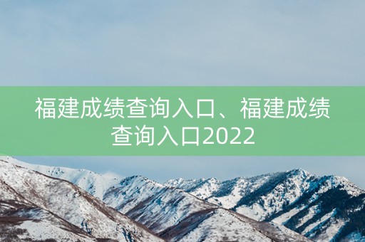 福建成绩查询入口、福建成绩查询入口2022