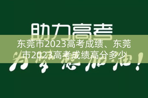 东莞市2023高考成绩、东莞市2023高考成绩高分多少