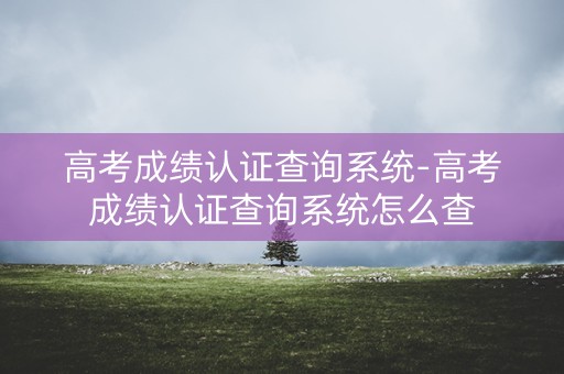 高考成绩认证查询系统-高考成绩认证查询系统怎么查