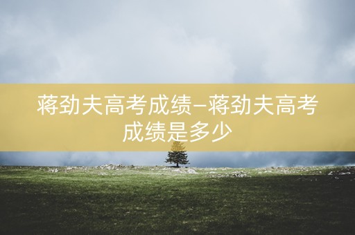 蒋劲夫高考成绩—蒋劲夫高考成绩是多少