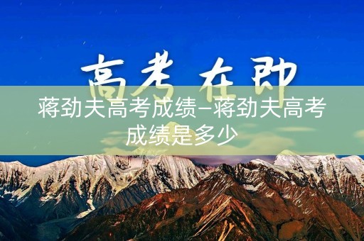 蒋劲夫高考成绩—蒋劲夫高考成绩是多少