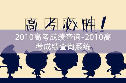 2010高考成绩查询-2010高考成绩查询系统