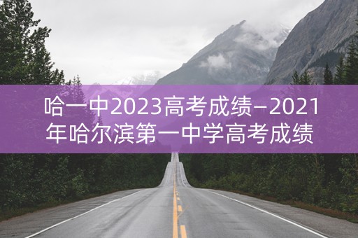 哈一中2023高考成绩—2021年哈尔滨第一中学高考成绩