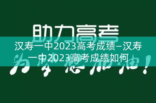 汉寿一中2023高考成绩—汉寿一中2023高考成绩如何