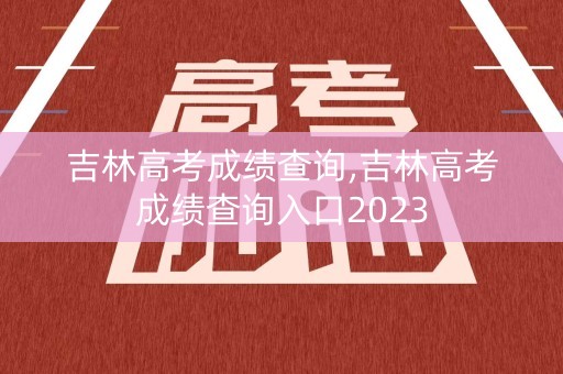 吉林高考成绩查询,吉林高考成绩查询入口2023