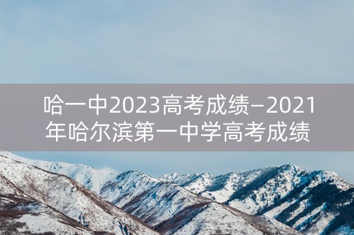 哈一中2023高考成绩—2021年哈尔滨第一中学高考成绩