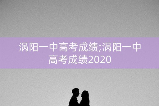 涡阳一中高考成绩;涡阳一中高考成绩2020