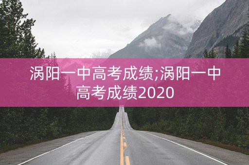 涡阳一中高考成绩;涡阳一中高考成绩2020