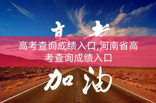 高考查询成绩入口,河南省高考查询成绩入口