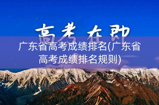 广东省高考成绩排名(广东省高考成绩排名规则)