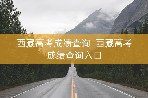 西藏高考成绩查询_西藏高考成绩查询入口