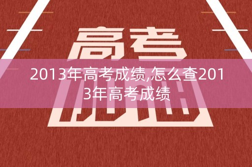 2013年高考成绩,怎么查2013年高考成绩