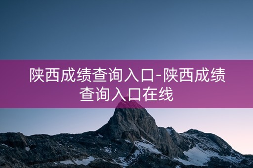 陕西成绩查询入口-陕西成绩查询入口在线