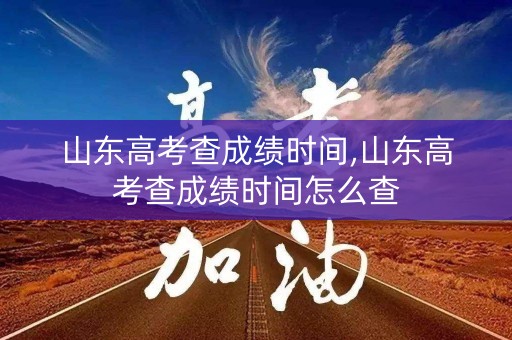 山东高考查成绩时间,山东高考查成绩时间怎么查
