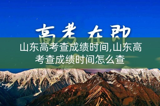 山东高考查成绩时间,山东高考查成绩时间怎么查