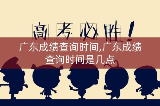 广东成绩查询时间,广东成绩查询时间是几点