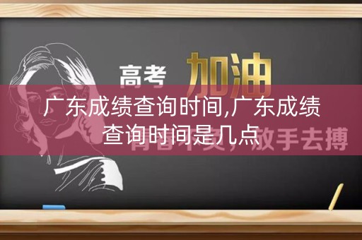 广东成绩查询时间,广东成绩查询时间是几点