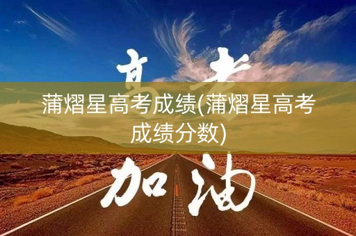 蒲熠星高考成绩(蒲熠星高考成绩分数)