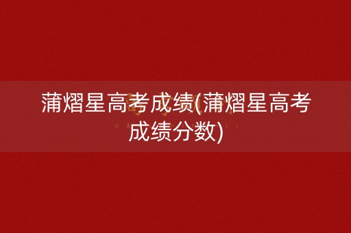 蒲熠星高考成绩(蒲熠星高考成绩分数)