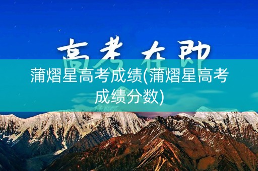 蒲熠星高考成绩(蒲熠星高考成绩分数)