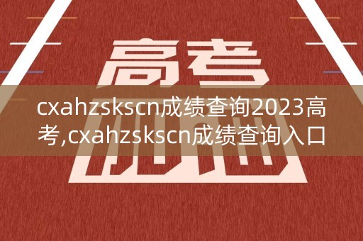 详细阅读:cxahzskscn成绩查询2023高考,cxahzskscn成绩查询入口2020高考 cxahzskscn成绩查询2023高考,cxahzskscn成绩查询入口2020高考