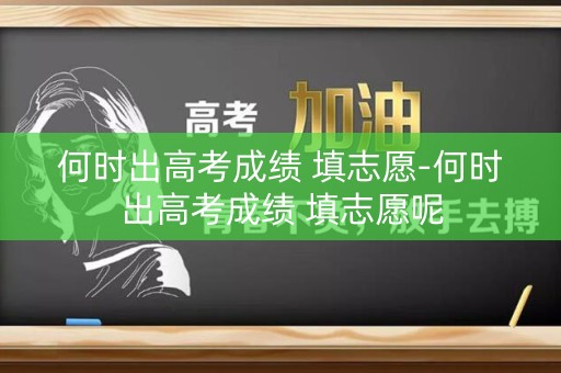 何时出高考成绩 填志愿-何时出高考成绩 填志愿呢
