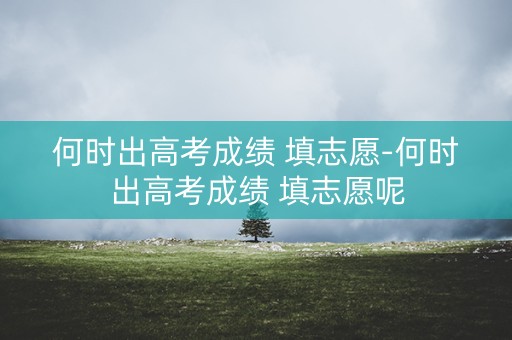 何时出高考成绩 填志愿-何时出高考成绩 填志愿呢