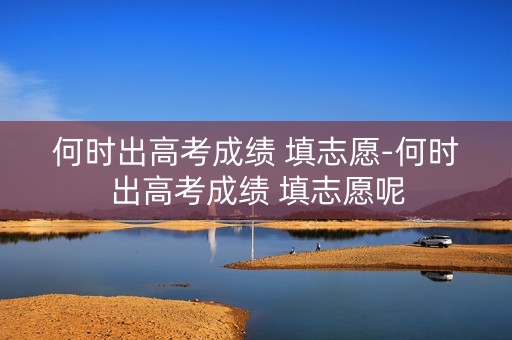 何时出高考成绩 填志愿-何时出高考成绩 填志愿呢