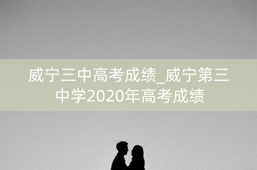 威宁三中高考成绩_威宁第三中学2020年高考成绩