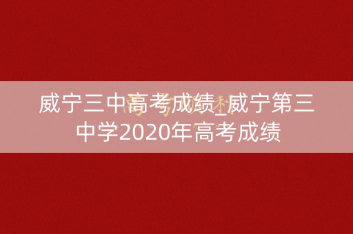 威宁三中高考成绩_威宁第三中学2020年高考成绩