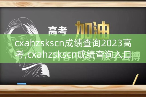 cxahzskscn成绩查询2023高考,cxahzskscn成绩查询入口2020高考
