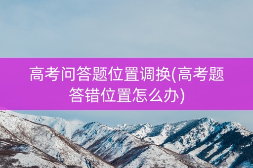高考问答题位置调换(高考题答错位置怎么办)