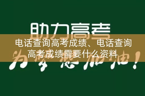 电话查询高考成绩、电话查询高考成绩需要什么资料