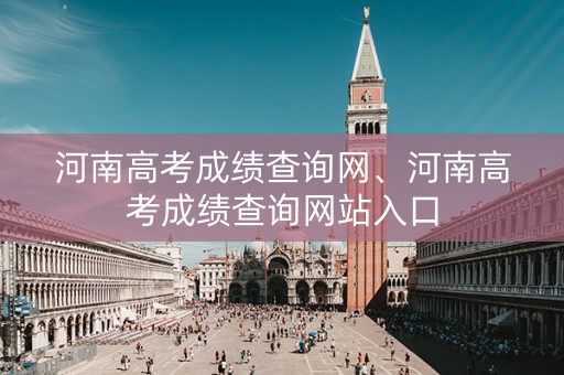 详细阅读:河南高考成绩查询网、河南高考成绩查询网站入口 河南高考成绩查询网、河南高考成绩查询网站入口