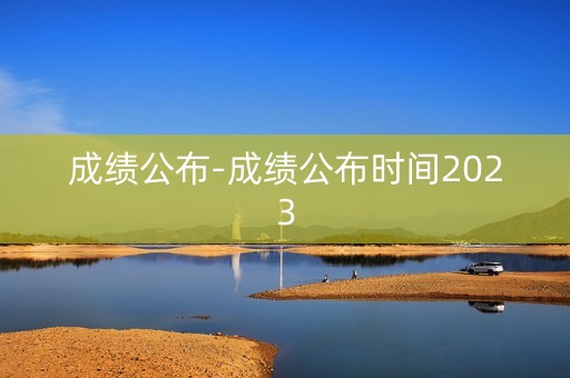 成绩公布-成绩公布时间2023