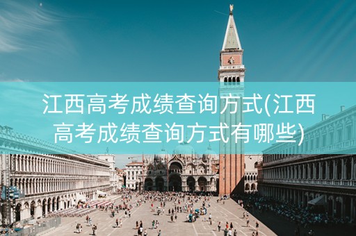详细阅读:江西高考成绩查询方式(江西高考成绩查询方式有哪些) 江西高考成绩查询方式(江西高考成绩查询方式有哪些)