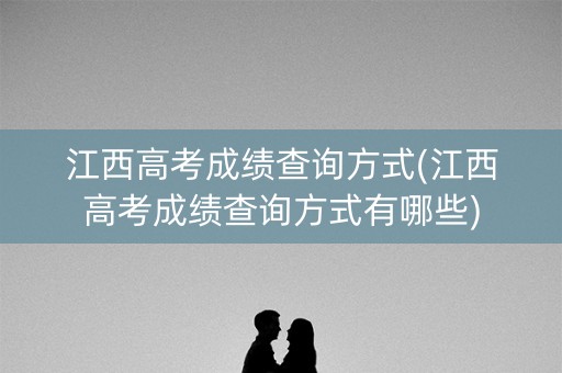 江西高考成绩查询方式(江西高考成绩查询方式有哪些)