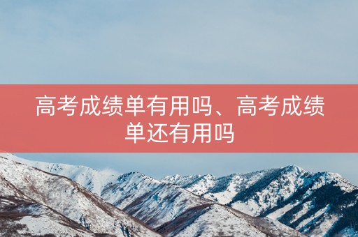 高考成绩单有用吗、高考成绩单还有用吗