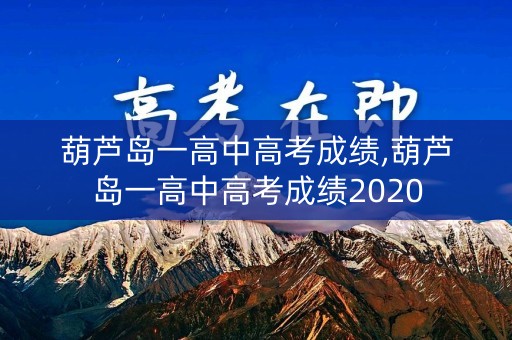 葫芦岛一高中高考成绩,葫芦岛一高中高考成绩2020