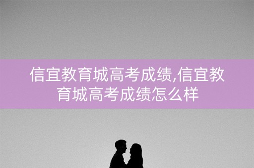 信宜教育城高考成绩,信宜教育城高考成绩怎么样