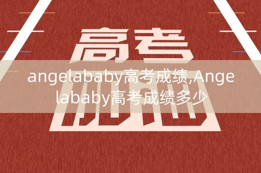 angelababy高考成绩,Angelababy高考成绩多少