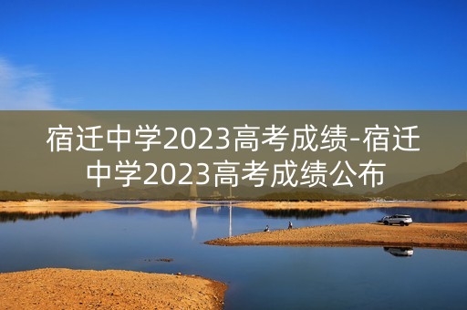 宿迁中学2023高考成绩-宿迁中学2023高考成绩公布