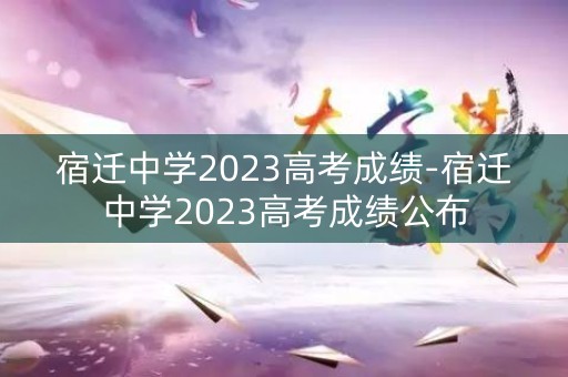 宿迁中学2023高考成绩-宿迁中学2023高考成绩公布