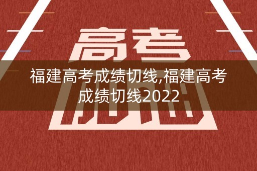 福建高考成绩切线,福建高考成绩切线2022