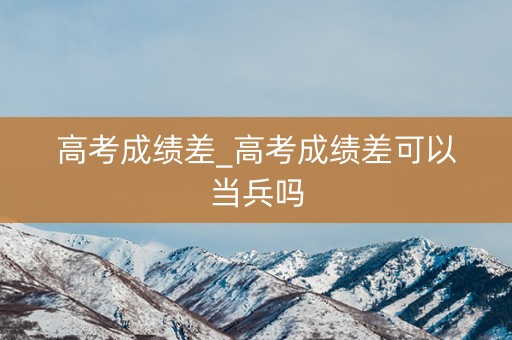 高考成绩差_高考成绩差可以当兵吗