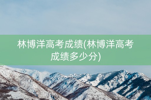林博洋高考成绩(林博洋高考成绩多少分)