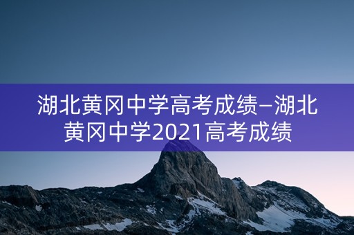 湖北黄冈中学高考成绩—湖北黄冈中学2021高考成绩