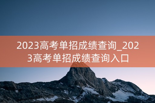 2023高考单招成绩查询_2023高考单招成绩查询入口